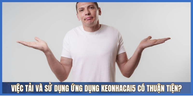 Việc tải và sử dụng ứng dụng Keonhacai5 có thuận tiện?
