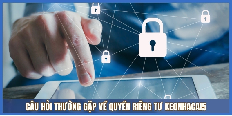 Quyền riêng tư Keonhacai5 - Cập nhật đầy đủ và mới nhất 3 Câu hỏi thường gặp về quyền riêng tư Keonhacai5