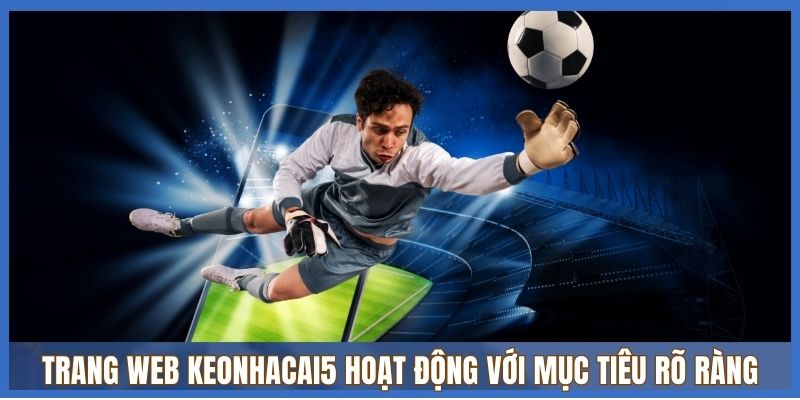 Trang web Keonhacai5 hoạt động với mục tiêu rõ ràng