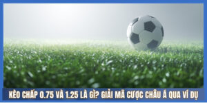 Kèo chấp 3/4 (0.75) và 1.25 là gì?