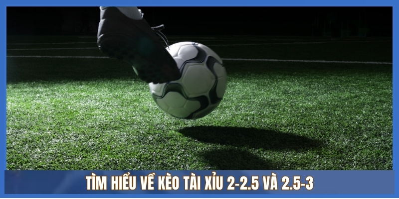 Tìm hiểu về kèo tài xỉu 2-2.5 và 2.5-3 