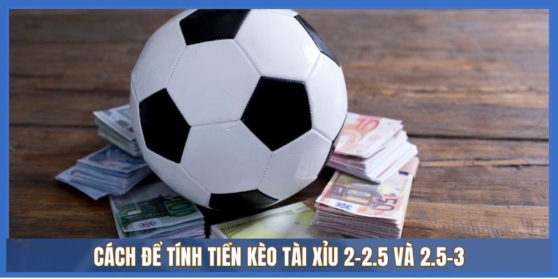 Cách để tính tiền kèo tài xỉu 2-2.5 và 2.5-3
